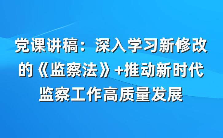 党课讲稿:深入学习新修改的《监察法》 推动新时代监察工作高质量发展