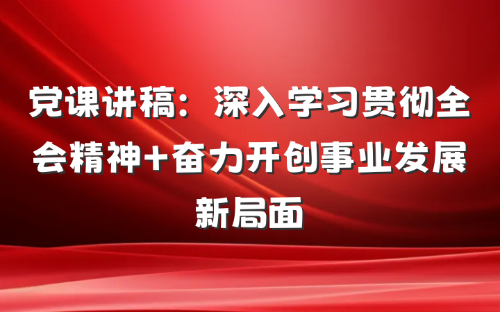党课讲稿：深入学习贯彻全会精神 奋力开创事业发展新局面