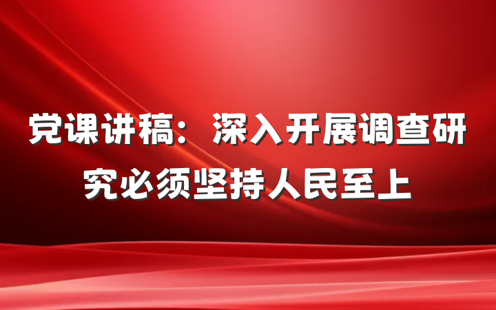 党课讲稿：深入开展调查研究必须坚持人民至上