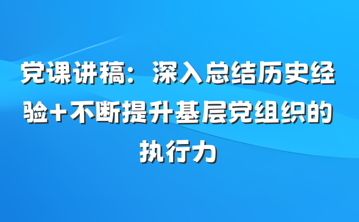 党课讲稿：深入总结历史经验 不断提升基层党组织的执行力