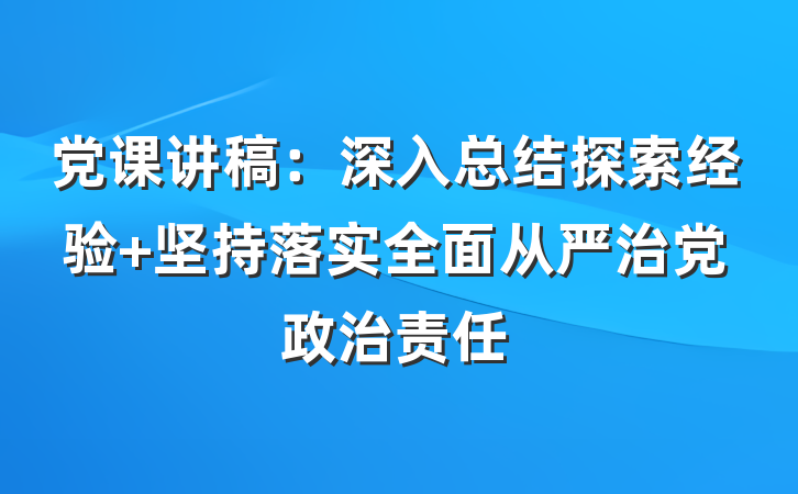 党课讲稿：深入总结探索经验 坚持落实全面从严治党政治责任