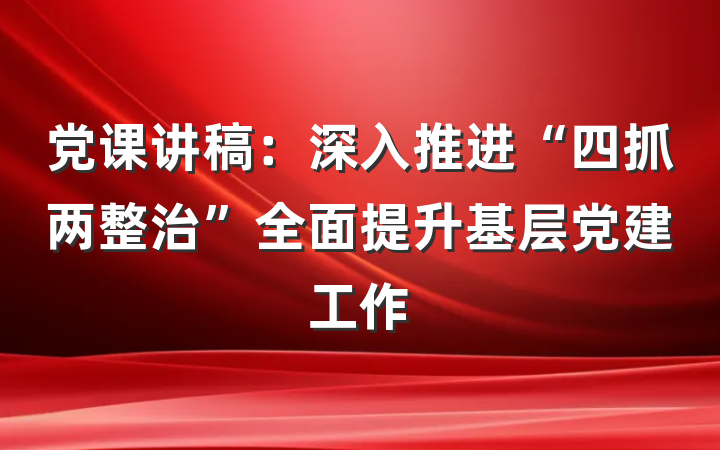 党课讲稿：深入推进“四抓两整治”全面提升基层党建工作