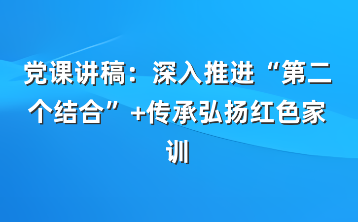 党课讲稿：深入推进“第二个结合” 传承弘扬红色家训