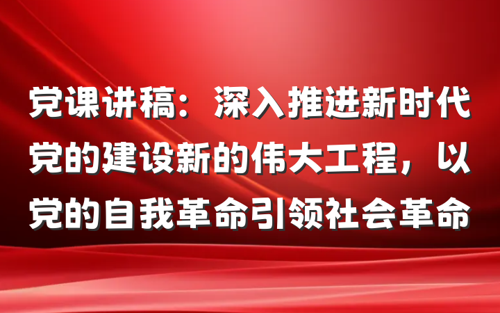 党课讲稿：深入推进新时代党的建设新的伟大工程，以党的自我革命引领社会革命