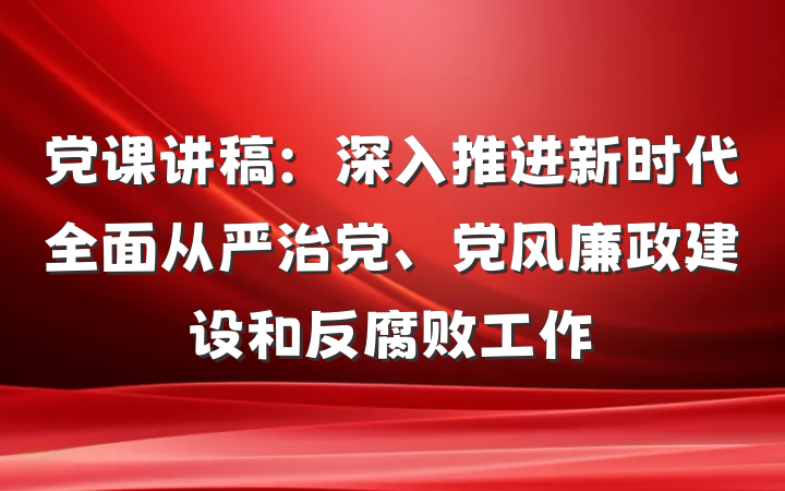 党课讲稿：深入推进新时代全面从严治党、党风廉政建设和反腐败工作