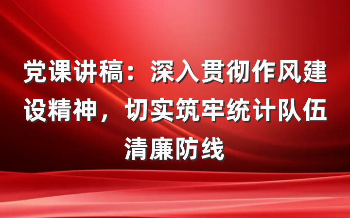 党课讲稿：深入贯彻作风建设精神，切实筑牢统计队伍清廉防线