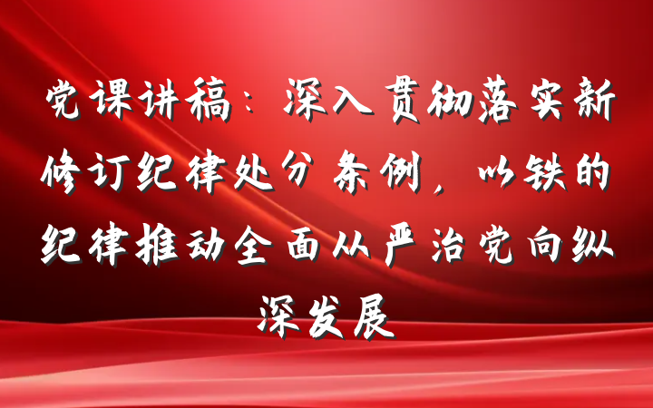 党课讲稿：深入贯彻落实新修订纪律处分条例，以铁的纪律推动全面从严治党向纵深发展