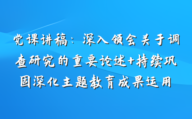 党课讲稿：深入领会关于调查研究的重要论述 持续巩固深化主题教育成果运用