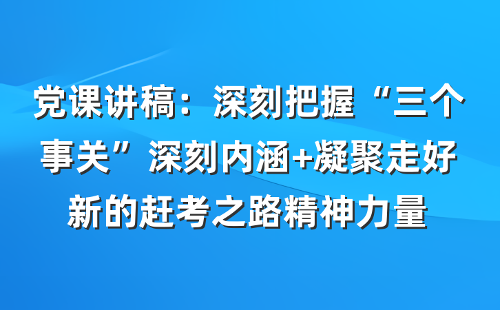 党课讲稿：深刻把握“三个事关”深刻内涵 凝聚走好新的赶考之路精神力量
