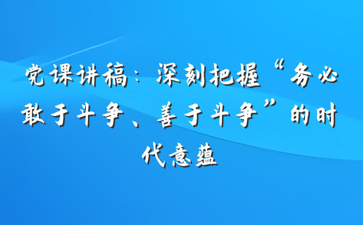 党课讲稿：深刻把握“务必敢于斗争、善于斗争”的时代意蕴