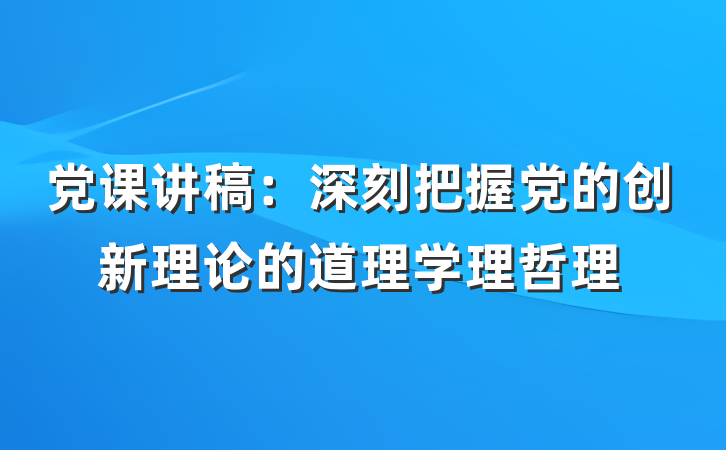 党课讲稿：深刻把握党的创新理论的道理学理哲理