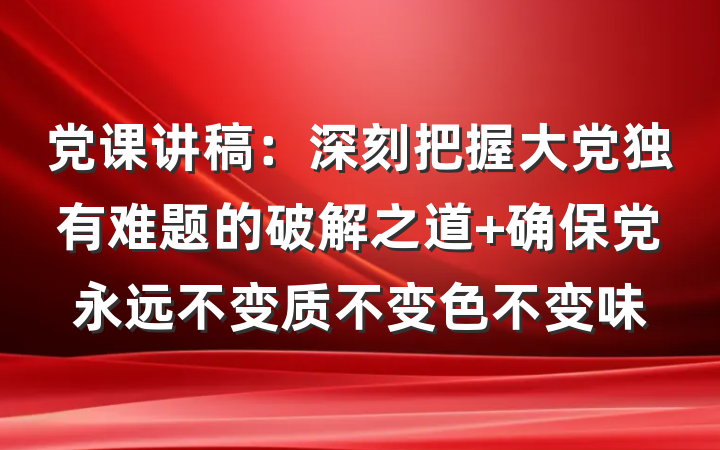 党课讲稿：深刻把握大党独有难题的破解之道 确保党永远不变质不变色不变味