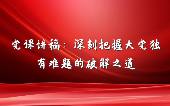 党课讲稿：深刻把握大党独有难题的破解之道