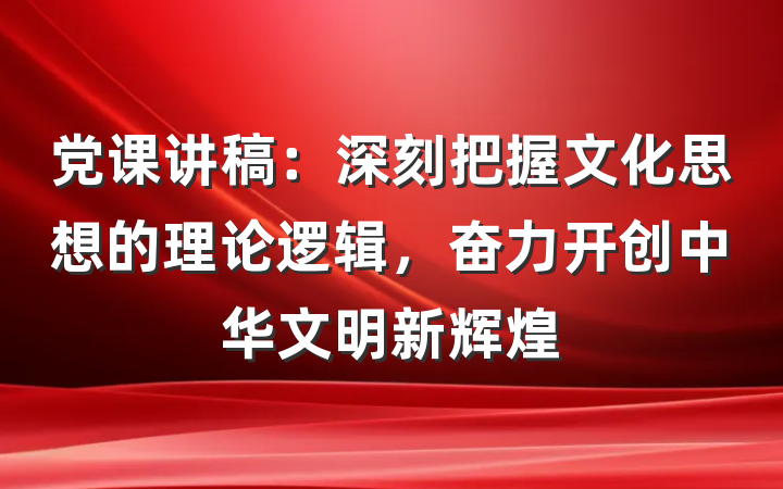 党课讲稿：深刻把握文化思想的理论逻辑，奋力开创中华文明新辉煌