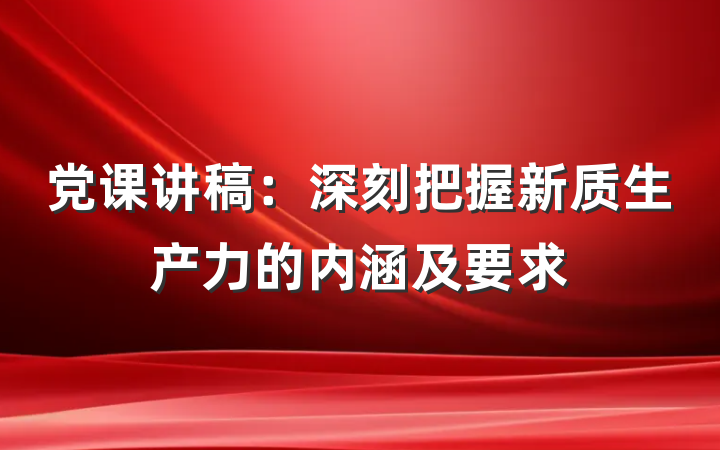 党课讲稿：深刻把握新质生产力的内涵及要求