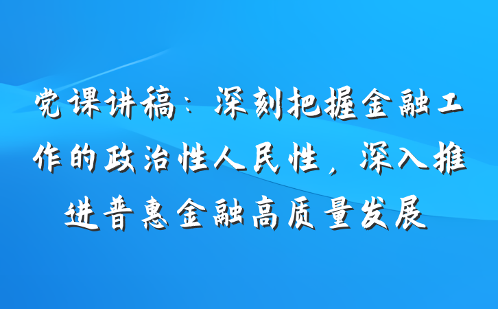 党课讲稿：深刻把握金融工作的政治性人民性，深入推进普惠金融高质量发展