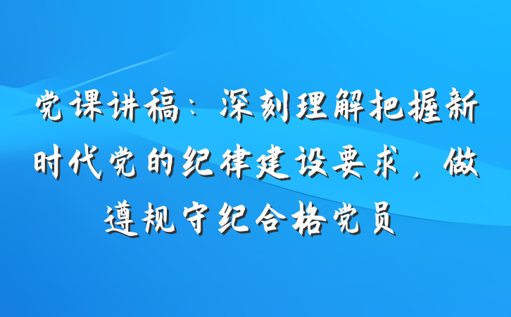 党课讲稿：深刻理解把握新时代党的纪律建设要求，做遵规守纪合格党员