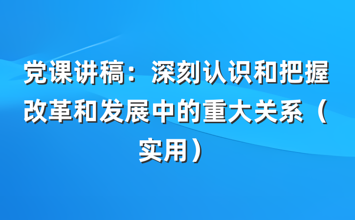 党课讲稿：深刻认识和把握改革和发展中的重大关系（实用）