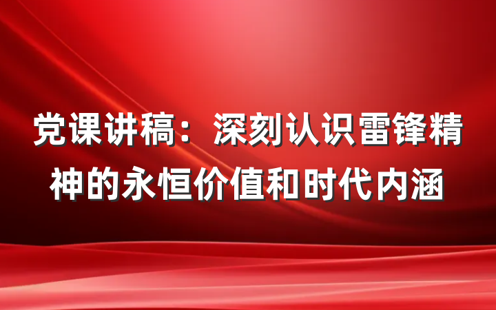 党课讲稿：深刻认识雷锋精神的永恒价值和时代内涵