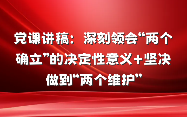 党课讲稿：深刻领会“两个确立”的决定性意义 坚决做到“两个维护”