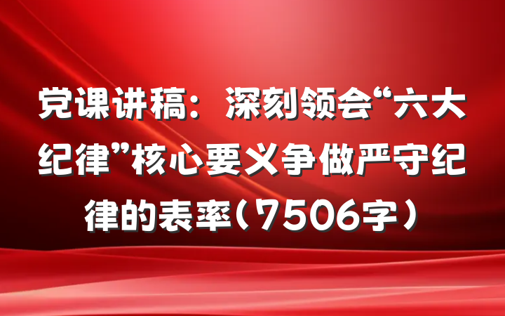 党课讲稿：深刻领会“六大纪律”核心要义争做严守纪律的表率（7506字）