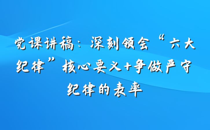党课讲稿：深刻领会“六大纪律”核心要义 争做严守纪律的表率
