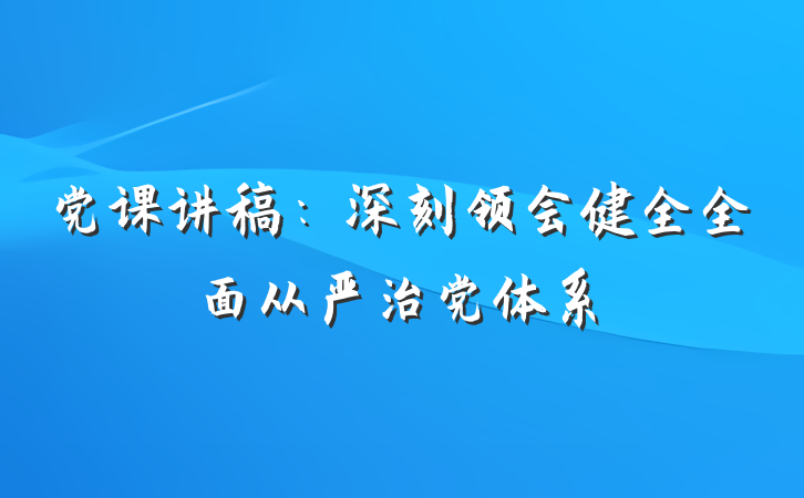 党课讲稿：深刻领会健全全面从严治党体系