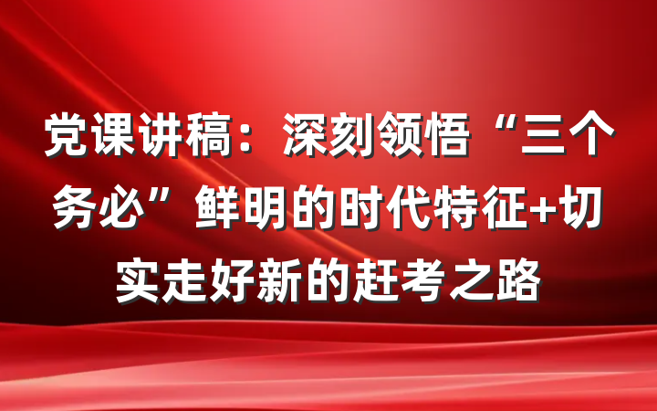 党课讲稿：深刻领悟“三个务必”鲜明的时代特征 切实走好新的赶考之路