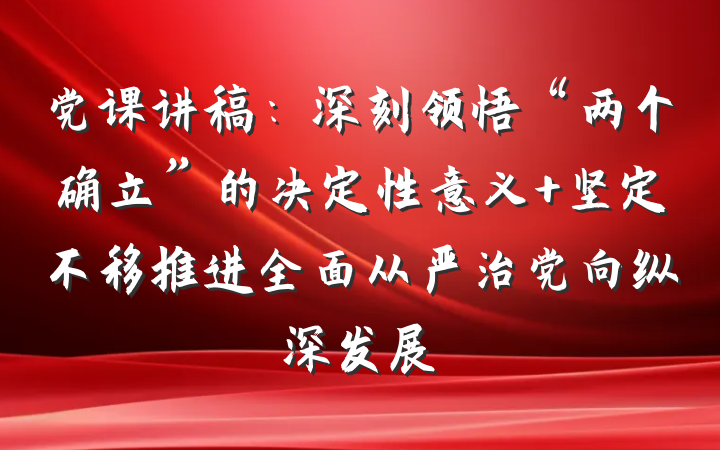 党课讲稿：深刻领悟“两个确立”的决定性意义 坚定不移推进全面从严治党向纵深发展