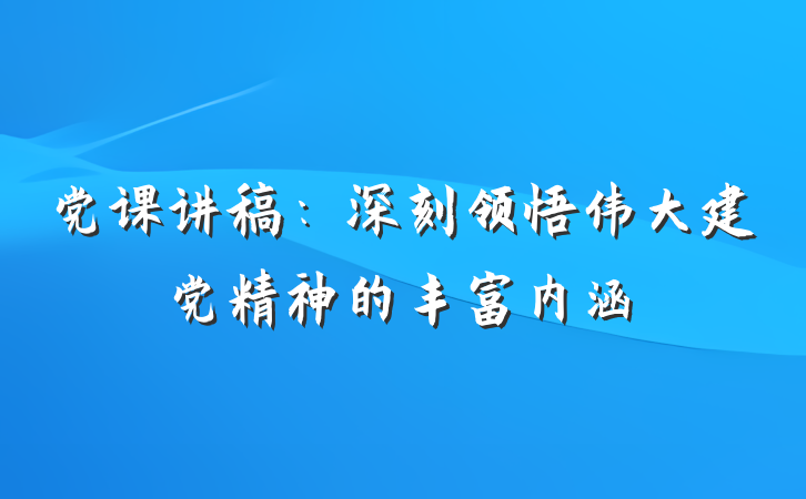 党课讲稿：深刻领悟伟大建党精神的丰富内涵