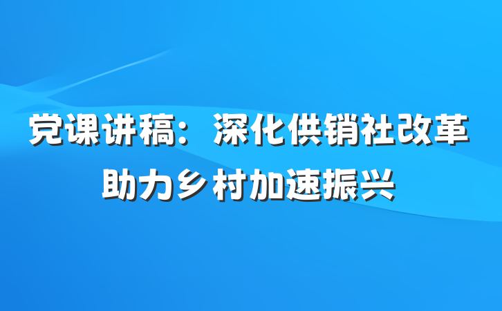 党课讲稿：深化供销社改革助力乡村加速振兴