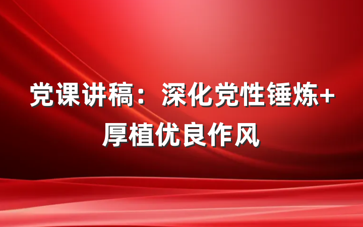 党课讲稿：深化党性锤炼 厚植优良作风