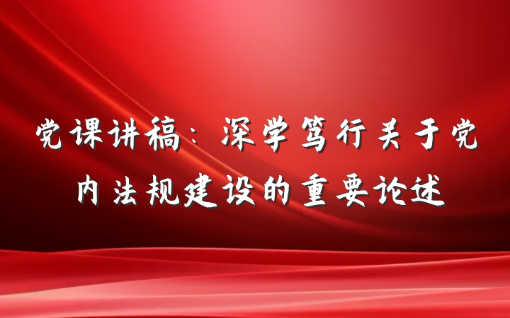 党课讲稿：深学笃行关于党内法规建设的重要论述