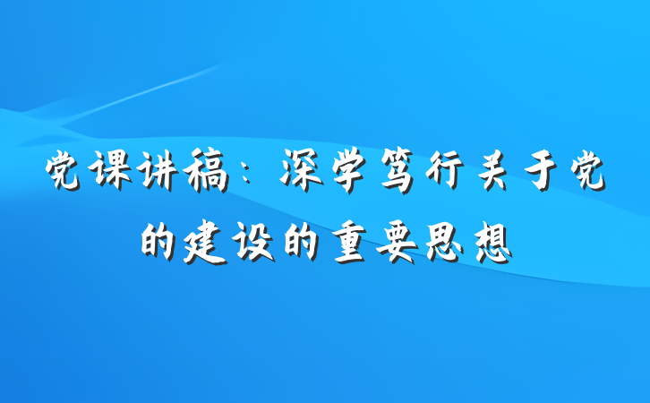 党课讲稿：深学笃行关于党的建设的重要思想