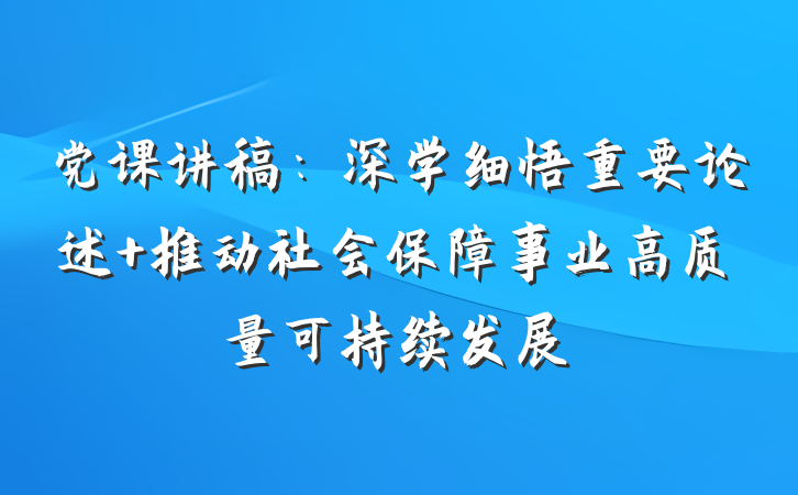 党课讲稿：深学细悟重要论述 推动社会保障事业高质量可持续发展