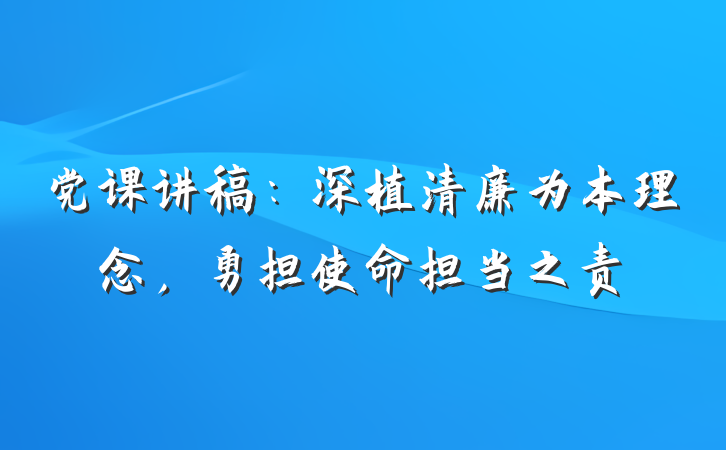 党课讲稿：深植清廉为本理念，勇担使命担当之责
