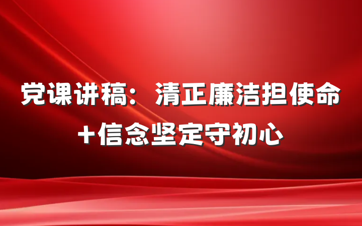 党课讲稿：清正廉洁担使命 信念坚定守初心