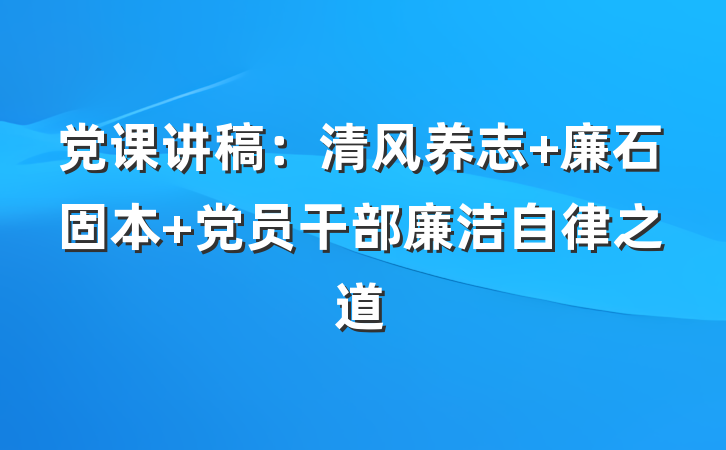 党课讲稿：清风养志 廉石固本 党员干部廉洁自律之道