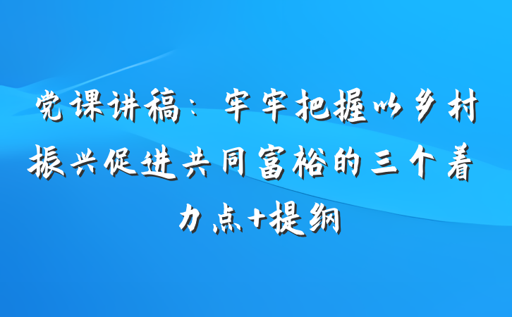 党课讲稿：牢牢把握以乡村振兴促进共同富裕的三个着力点 提纲