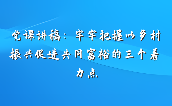 党课讲稿：牢牢把握以乡村振兴促进共同富裕的三个着力点