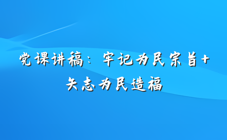 党课讲稿：牢记为民宗旨 矢志为民造福