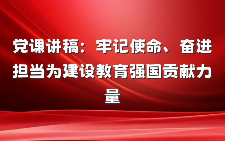 党课讲稿：牢记使命、奋进担当为建设教育强国贡献力量