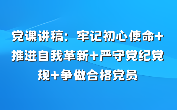 党课讲稿：牢记初心使命 推进自我革新 严守党纪党规 争做合格党员