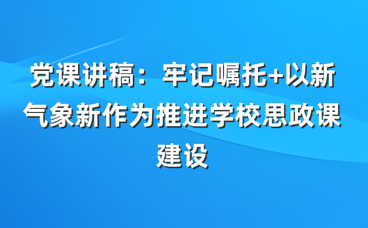 党课讲稿：牢记嘱托 以新气象新作为推进学校思政课建设