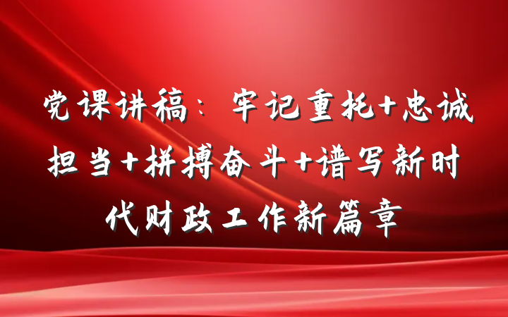 党课讲稿：牢记重托 忠诚担当 拼搏奋斗 谱写新时代财政工作新篇章