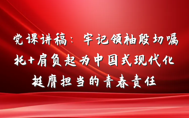 党课讲稿：牢记领袖殷切嘱托 肩负起为中国式现代化挺膺担当的青春责任