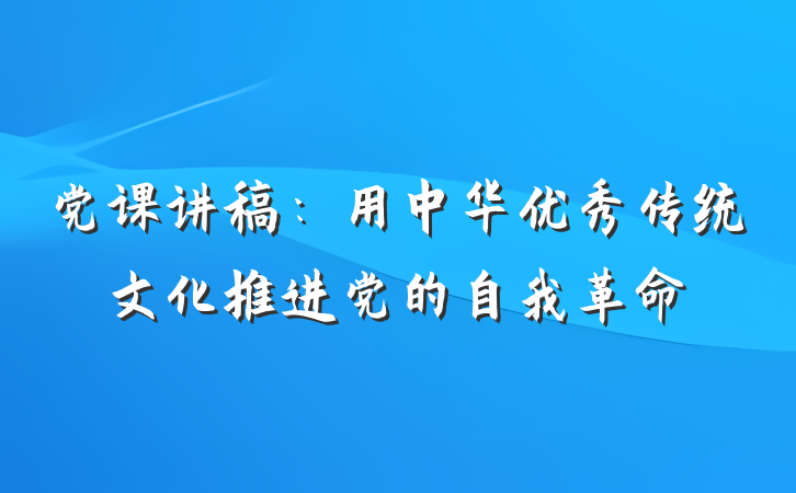 党课讲稿：用中华优秀传统文化推进党的自我革命