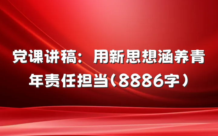 党课讲稿：用新思想涵养青年责任担当（8886字）