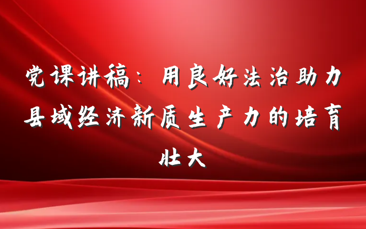 党课讲稿：用良好法治助力县域经济新质生产力的培育壮大