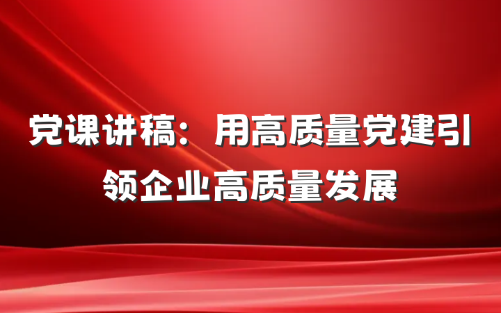 党课讲稿:用高质量党建引领企业高质量发展